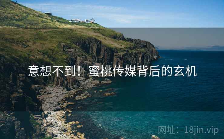 意想不到！蜜桃传媒背后的玄机