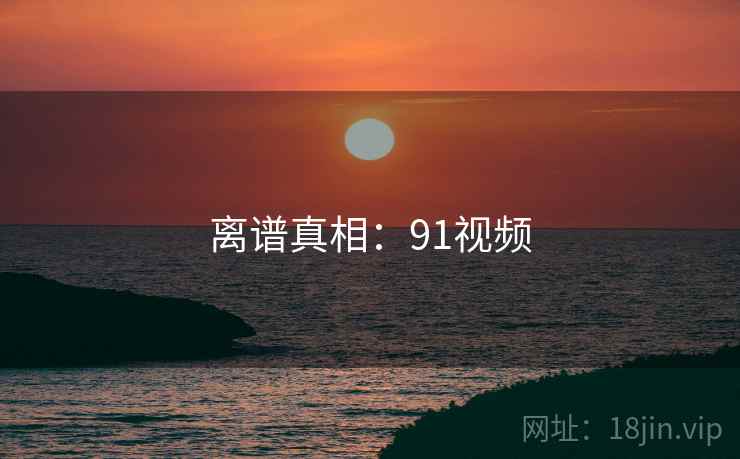 离谱真相：91视频