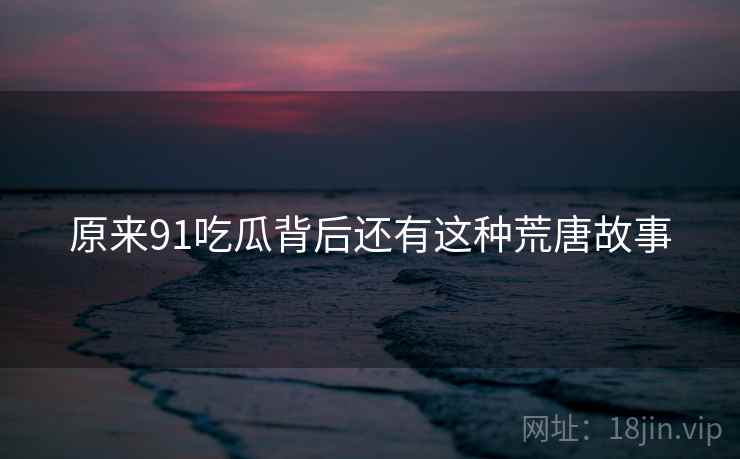 原来91吃瓜背后还有这种荒唐故事