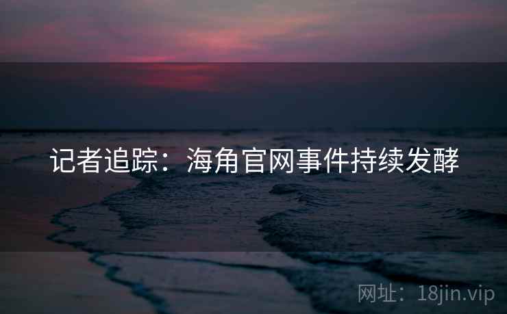记者追踪：海角官网事件持续发酵