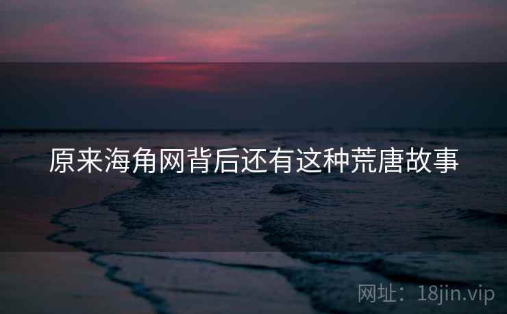 原来海角网背后还有这种荒唐故事
