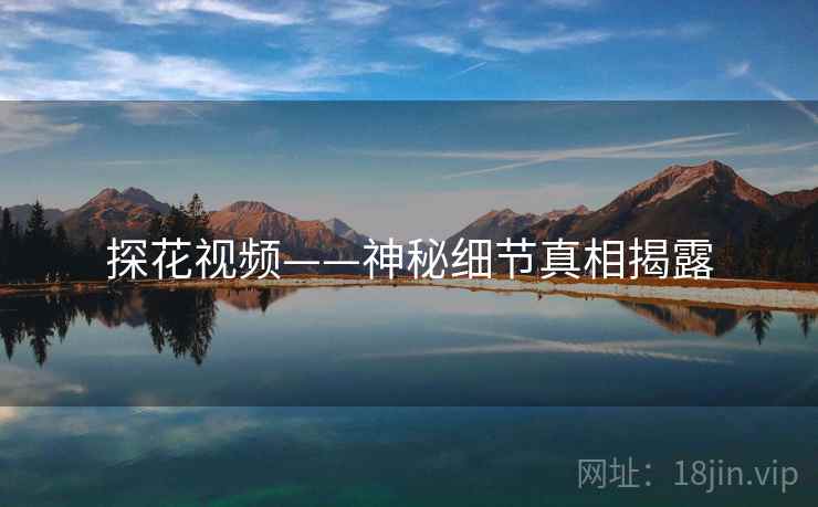 探花视频——神秘细节真相揭露
