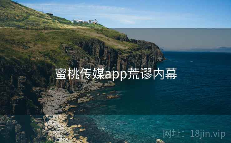 蜜桃传媒app荒谬内幕
