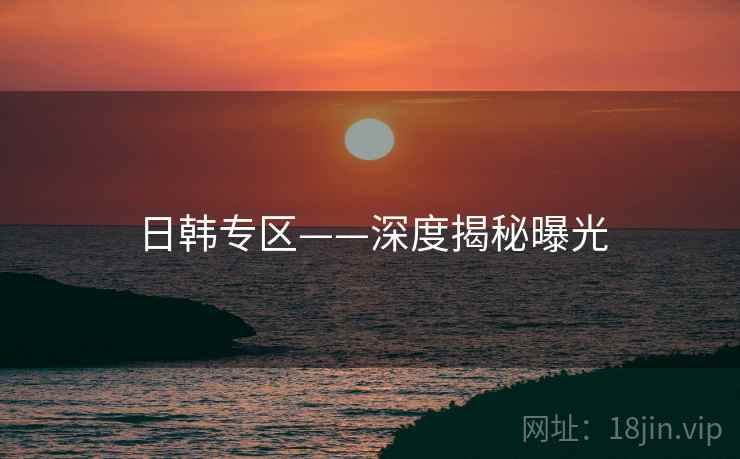 日韩专区——深度揭秘曝光