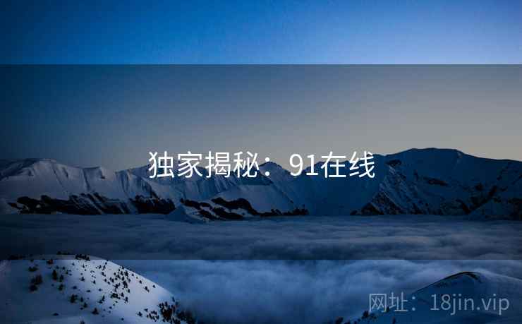 独家揭秘：91在线