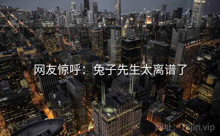 网友惊呼：兔子先生太离谱了