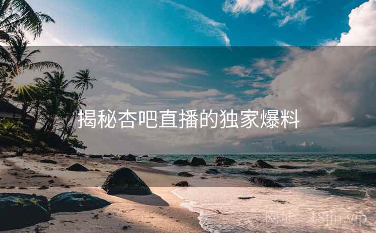 揭秘杏吧直播的独家爆料
