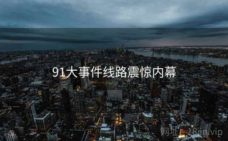 91大事件线路震惊内幕