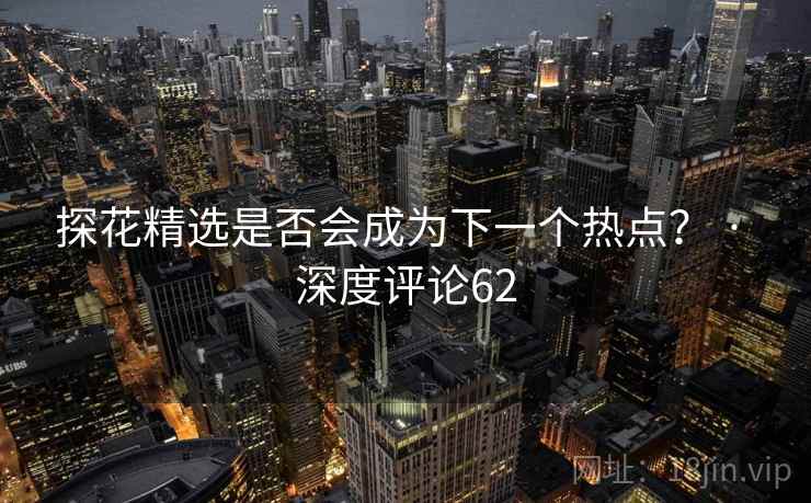 探花精选是否会成为下一个热点? · 深度评论62