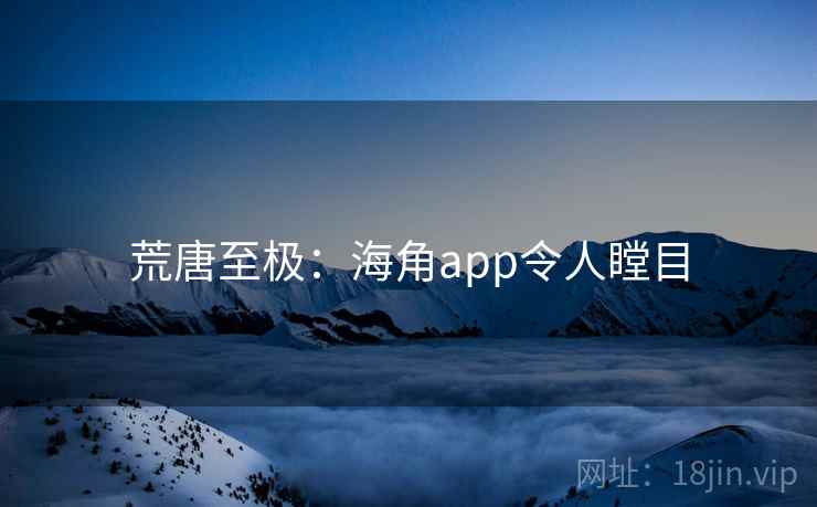 荒唐至极：海角app令人瞠目